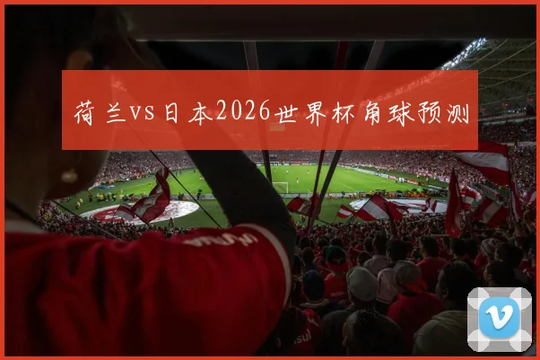 荷兰vs日本2026世界杯角球预测