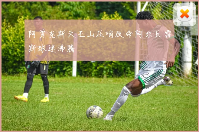 阿贾克斯天王山压哨改命阿尔瓦雷斯球迷沸腾