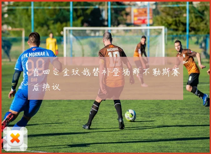 首回合金玟哉替补登场那不勒斯赛后热议