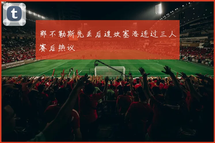 那不勒斯先丢后追坎塞洛连过三人赛后热议