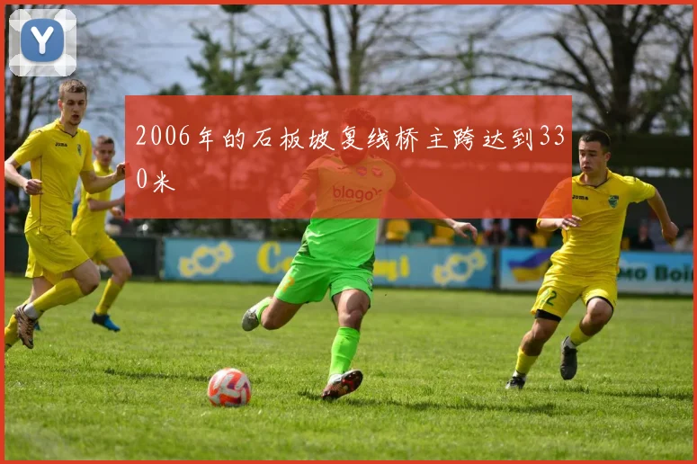 2006年的石板坡复线桥主跨达到330米