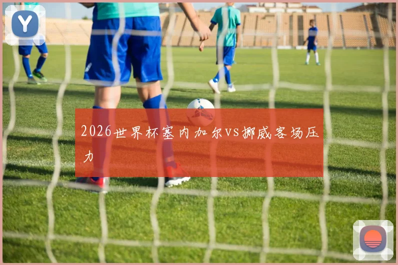 2026世界杯塞内加尔vs挪威客场压力