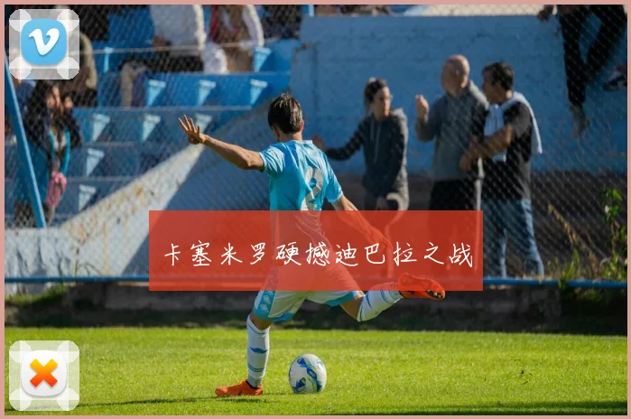 卡塞米罗硬撼迪巴拉之战