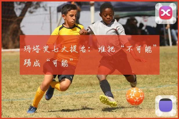 玛塔奖七大提名：谁把“不可能”踢成“可能”