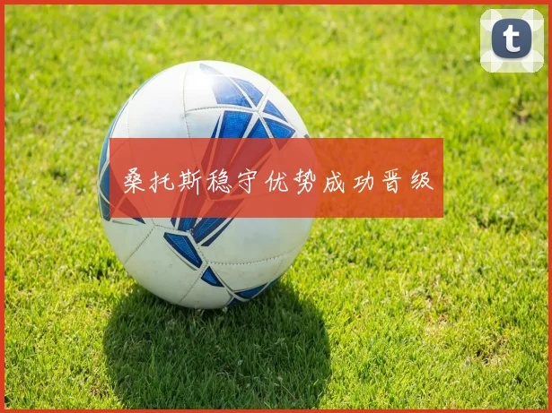 桑托斯稳守优势成功晋级