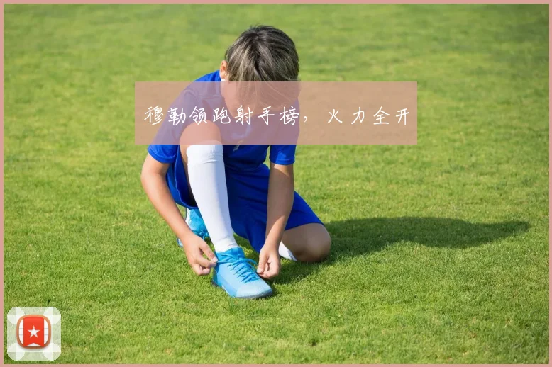 穆勒领跑射手榜，火力全开