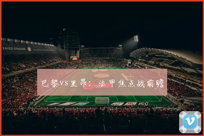 巴黎vs里昂:法甲焦点战前瞻