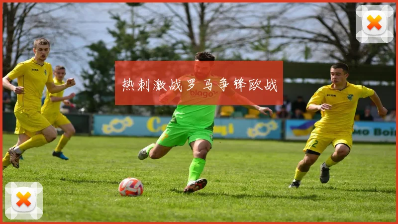 热刺激战罗马争锋欧战