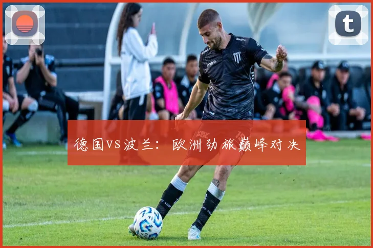 德国vs波兰：欧洲劲旅巅峰对决