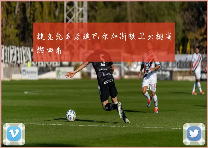 捷克先丢后追巴尔加斯铁卫头槌高燃回看