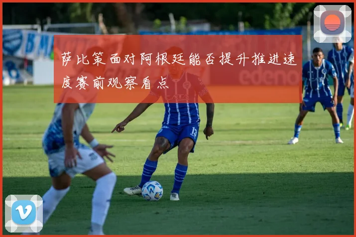萨比策面对阿根廷能否提升推进速度赛前观察看点