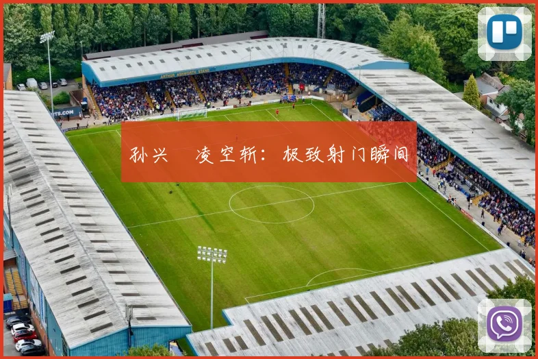 孙兴慜凌空斩：极致射门瞬间