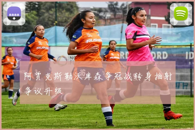 阿贾克斯勒沃库森争冠战转身抽射争议升级