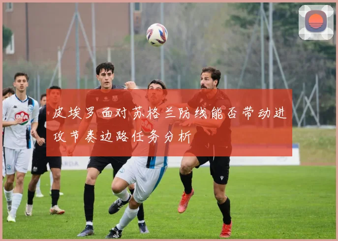 皮埃罗面对苏格兰防线能否带动进攻节奏边路任务分析