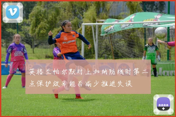 英格兰帕尔默对上加纳防线时第二点保护效率能否减少推进失误