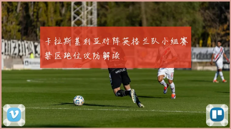 卡拉斯基利亚对阵英格兰队小组赛禁区跑位攻防解读