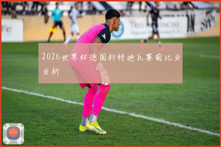 2026世界杯德国科特迪瓦赛前比分分析
