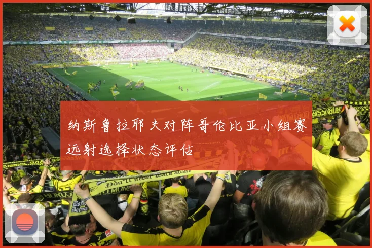 纳斯鲁拉耶夫对阵哥伦比亚小组赛远射选择状态评估