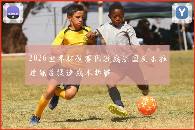 2026世界杯侯赛因迎战法国反击推进能否提速战术拆解