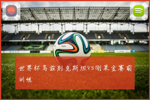 世界杯乌兹别克斯坦vs刚果金赛前训练