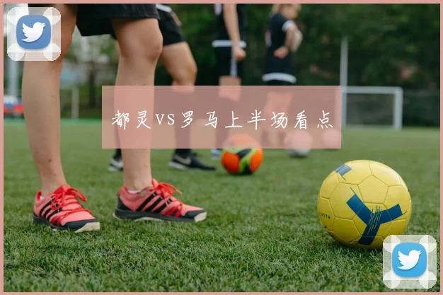 都灵vs罗马上半场看点