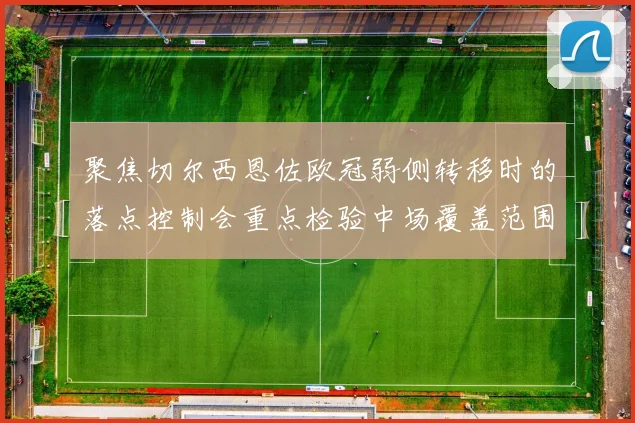 聚焦切尔西恩佐欧冠弱侧转移时的落点控制会重点检验中场覆盖范围
