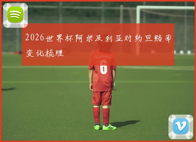 2026世界杯阿尔及利亚对约旦赔率变化梳理
