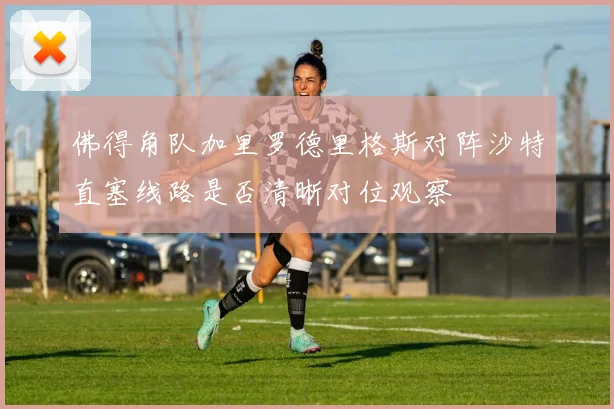 佛得角队加里罗德里格斯对阵沙特直塞线路是否清晰对位观察