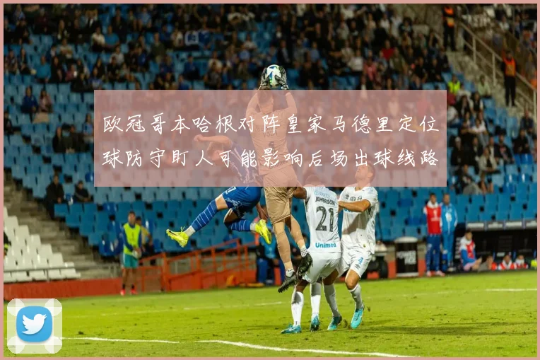 欧冠哥本哈根对阵皇家马德里定位球防守盯人可能影响后场出球线路