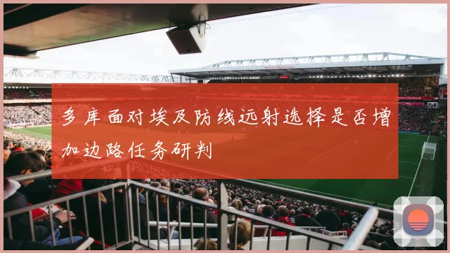 多库面对埃及防线远射选择是否增加边路任务研判