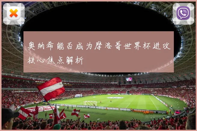 奥纳希能否成为摩洛哥世界杯进攻核心焦点解析
