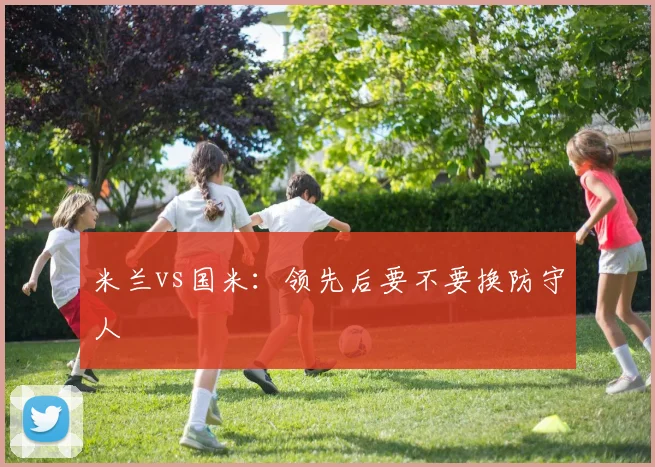 米兰vs国米：领先后要不要换防守人