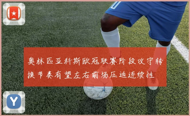 奥林匹亚科斯欧冠联赛阶段攻守转换节奏有望左右前场压迫连续性