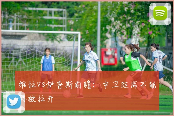 维拉vs伊普斯前瞻：中卫距离不能再被拉开
