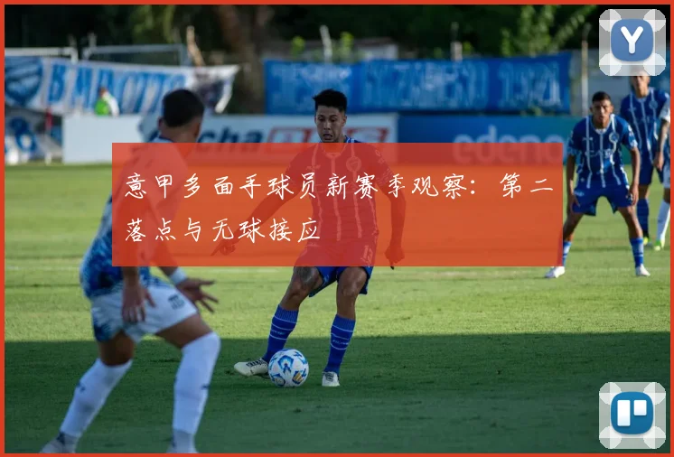 意甲多面手球员新赛季观察：第二落点与无球接应