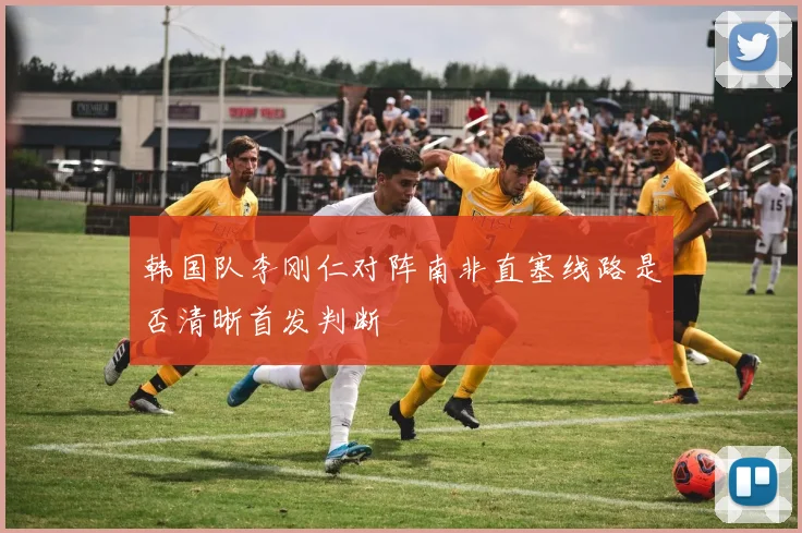 韩国队李刚仁对阵南非直塞线路是否清晰首发判断