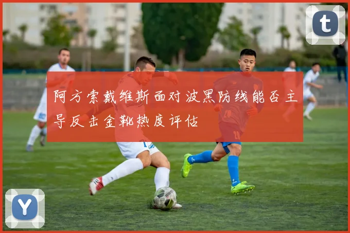 阿方索戴维斯面对波黑防线能否主导反击金靴热度评估