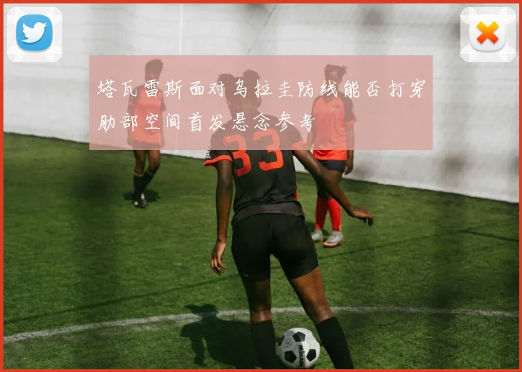 塔瓦雷斯面对乌拉圭防线能否打穿肋部空间首发悬念参考