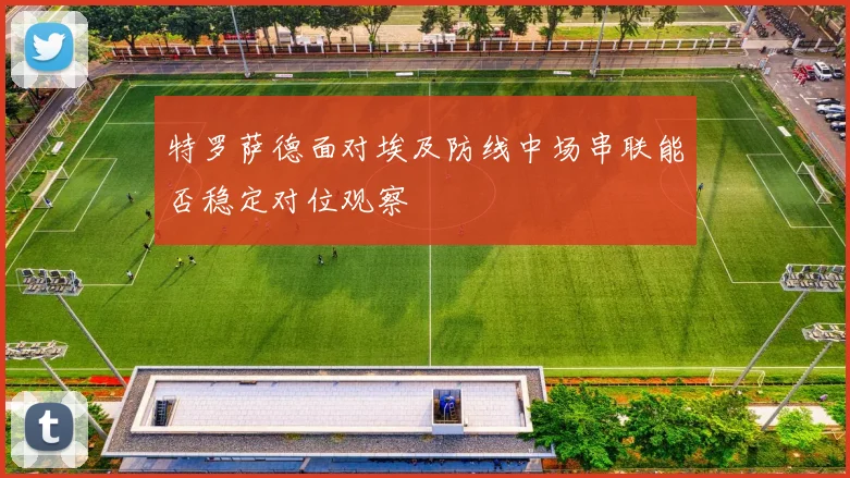 特罗萨德面对埃及防线中场串联能否稳定对位观察
