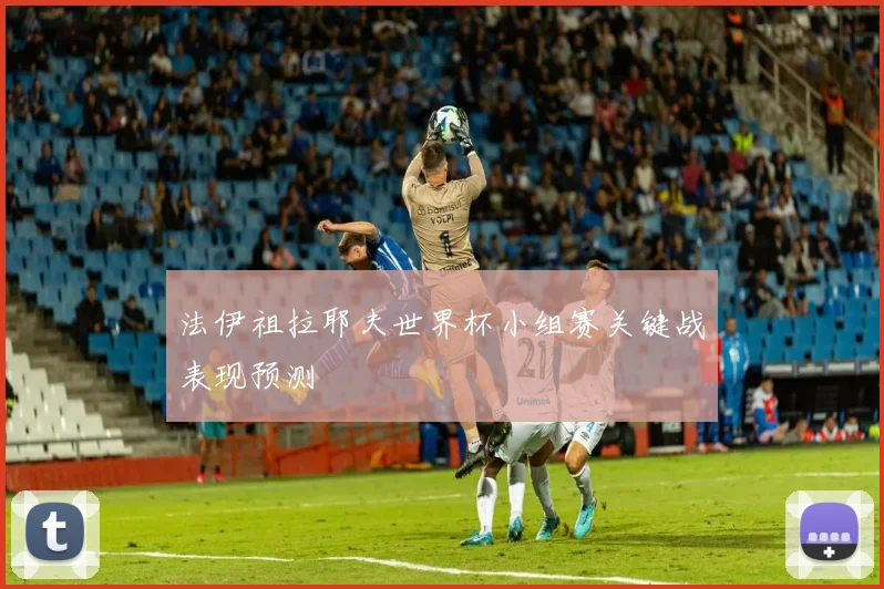 法伊祖拉耶夫世界杯小组赛关键战表现预测