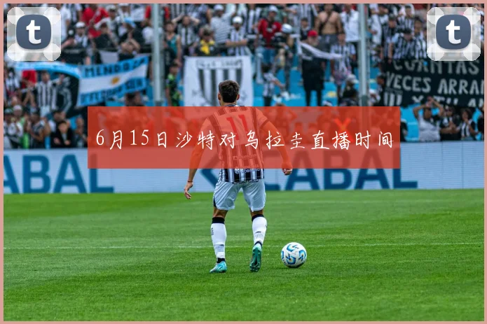6月15日沙特对乌拉圭直播时间