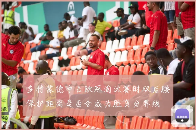 多特蒙德冲击欧冠淘汰赛时双后腰保护距离是否会成为胜负分界线