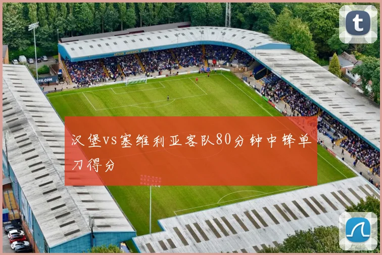 汉堡vs塞维利亚客队80分钟中锋单刀得分