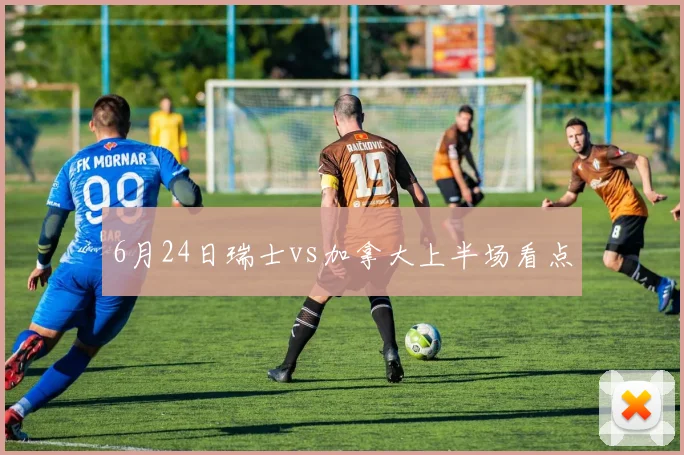6月24日瑞士vs加拿大上半场看点