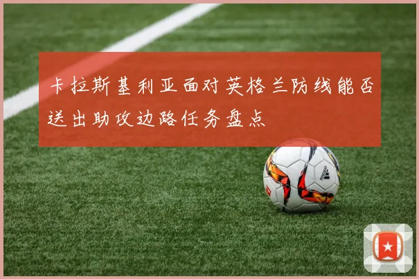 卡拉斯基利亚面对英格兰防线能否送出助攻边路任务盘点