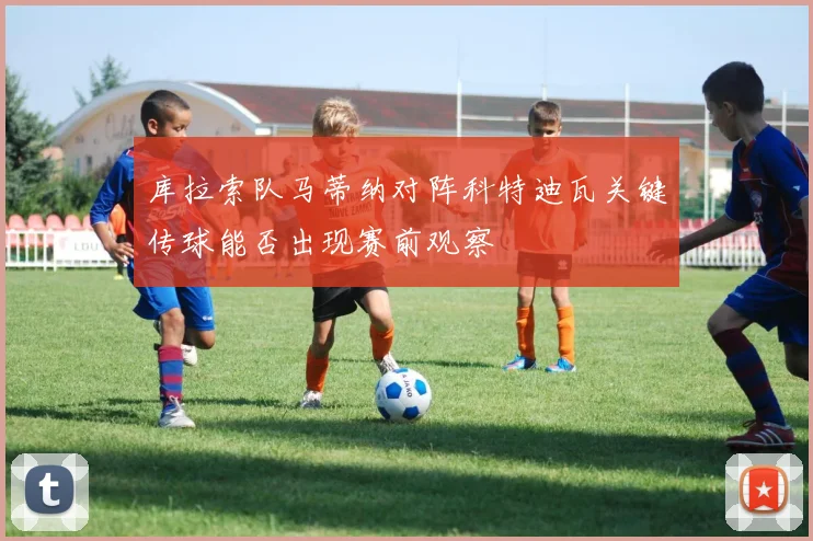 库拉索队马蒂纳对阵科特迪瓦关键传球能否出现赛前观察