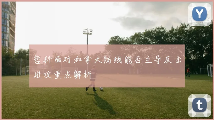 哲科面对加拿大防线能否主导反击进攻重点解析