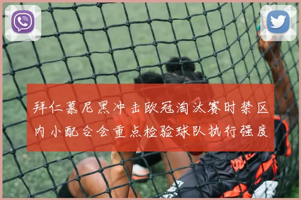 拜仁慕尼黑冲击欧冠淘汰赛时禁区内小配合会重点检验球队执行强度