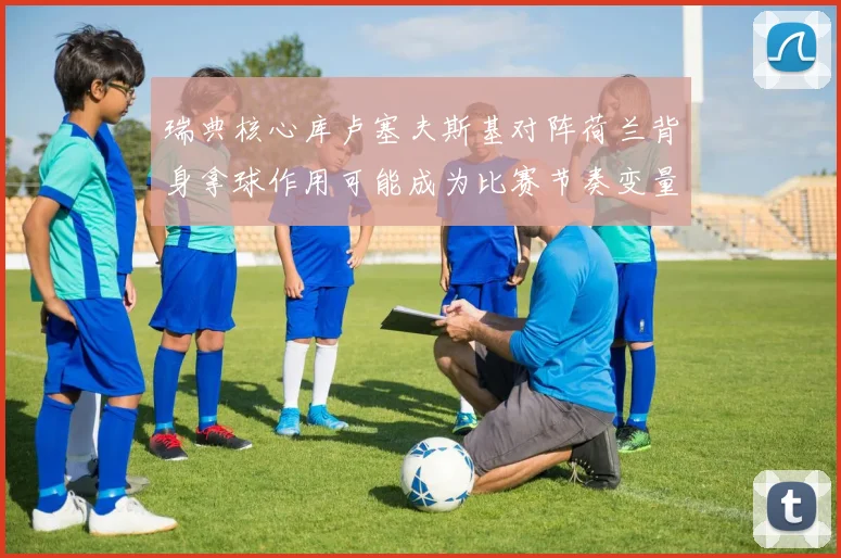 瑞典核心库卢塞夫斯基对阵荷兰背身拿球作用可能成为比赛节奏变量