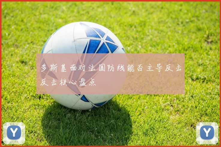 多斯基面对法国防线能否主导反击反击核心盘点